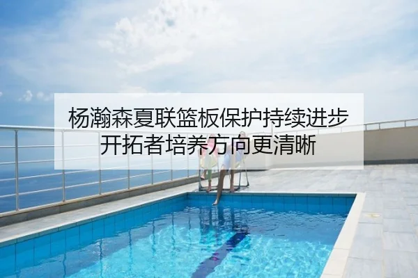 杨瀚森夏联篮板保护持续进步 开拓者培养方向更清晰