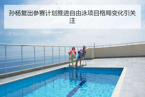 孙杨复出参赛计划推进自由泳项目格局变化引关注