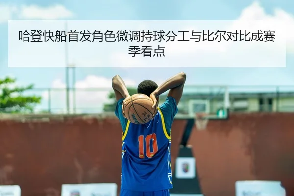 哈登快船首发角色微调持球分工与比尔对比成赛季看点