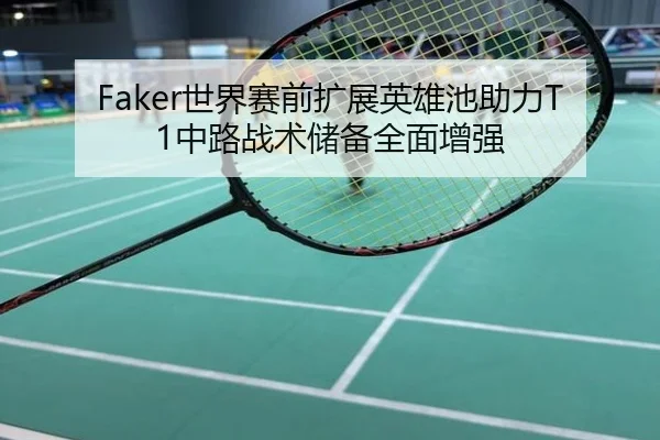 Faker世界赛前扩展英雄池助力T1中路战术储备全面增强