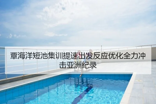 覃海洋短池集训提速出发反应优化全力冲击亚洲纪录